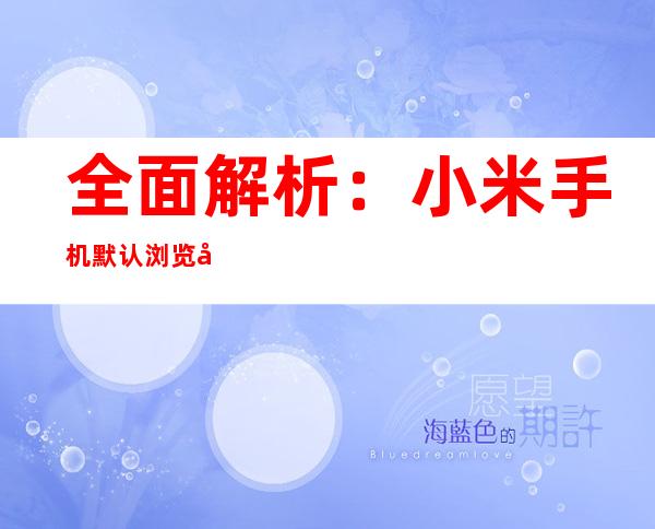全面解析：小米手机默认浏览器更改指南